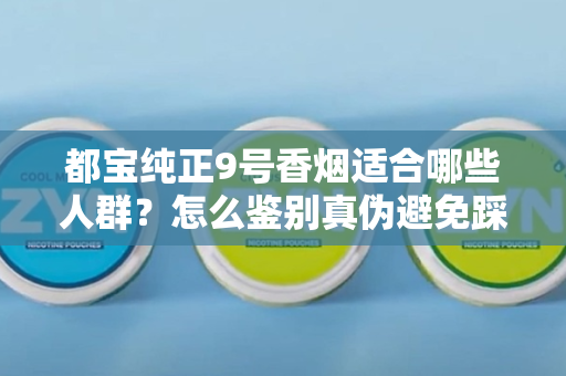 都宝纯正9号香烟适合哪些人群？怎么鉴别真伪避免踩坑？